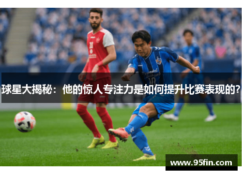 球星大揭秘：他的惊人专注力是如何提升比赛表现的？