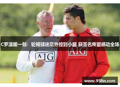 C罗温暖一刻：轮椅球迷意外撞到小腿 获签名疼爱感动全场
