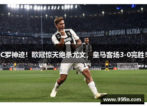 C罗神迹！欧冠惊天绝杀尤文，皇马客场3-0完胜！